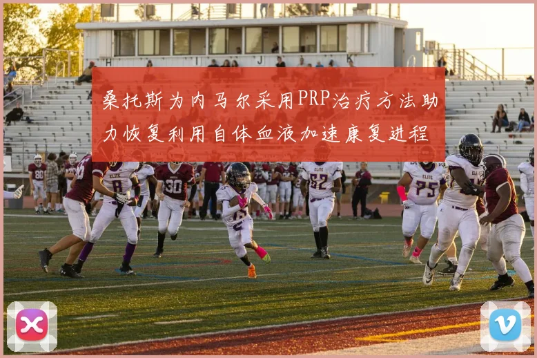 桑托斯为内马尔采用PRP治疗方法助力恢复利用自体血液加速康复进程