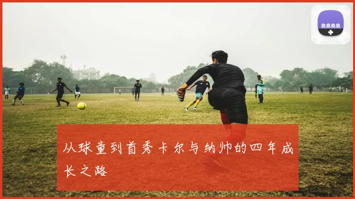 从球童到首秀卡尔与纳帅的四年成长之路