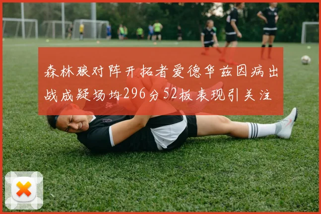 森林狼对阵开拓者爱德华兹因病出战成疑场均296分52板表现引关注