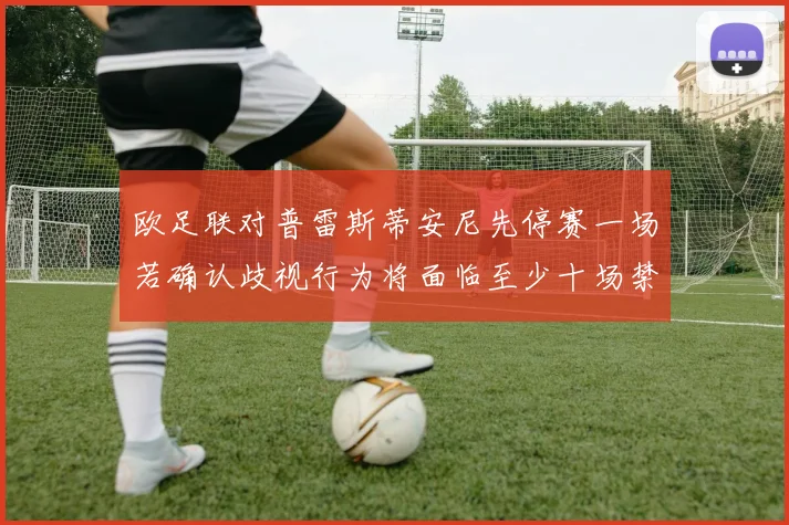 欧足联对普雷斯蒂安尼先停赛一场若确认歧视行为将面临至少十场禁赛处罚