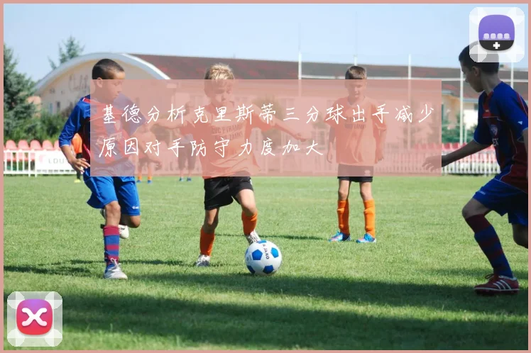 基德分析克里斯蒂三分球出手减少原因对手防守力度加大