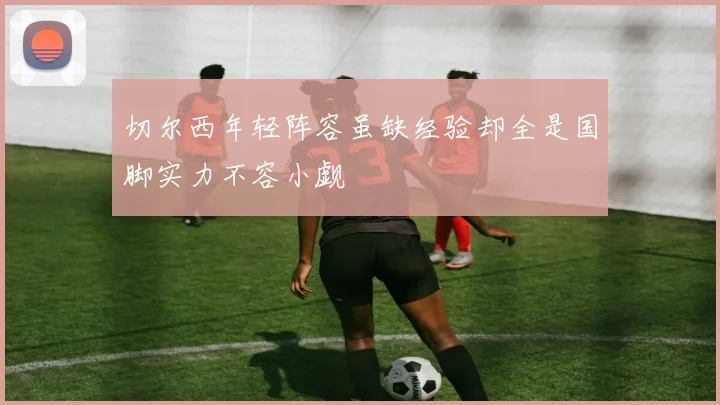 切尔西年轻阵容虽缺经验却全是国脚实力不容小觑