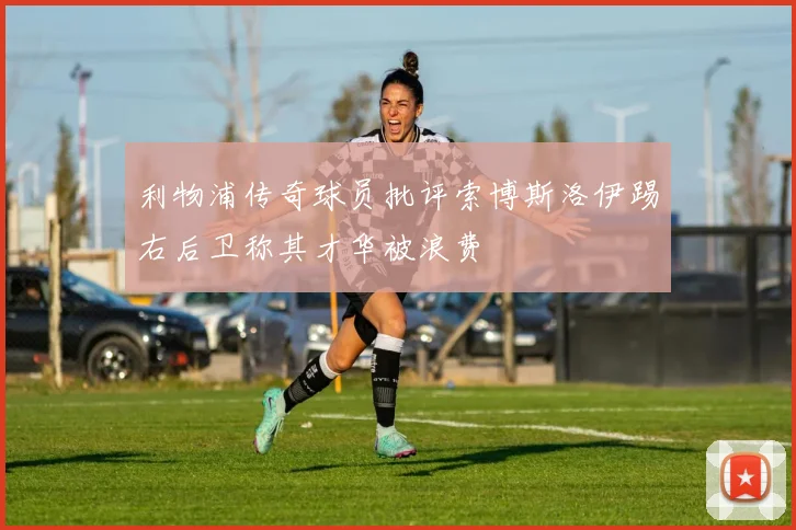 利物浦传奇球员批评索博斯洛伊踢右后卫称其才华被浪费