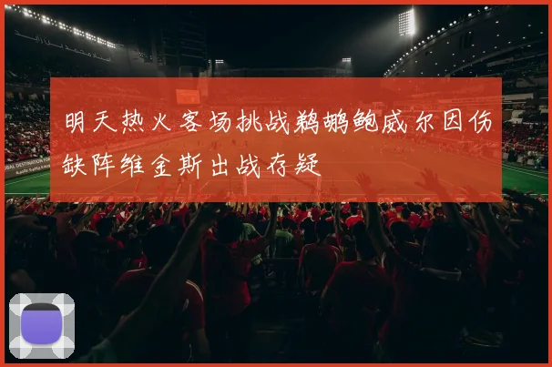 明天热火客场挑战鹈鹕鲍威尔因伤缺阵维金斯出战存疑