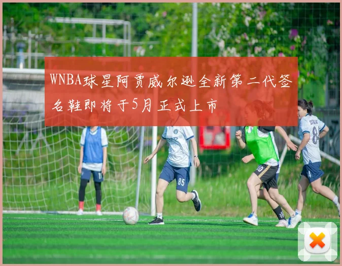 WNBA球星阿贾威尔逊全新第二代签名鞋即将于5月正式上市